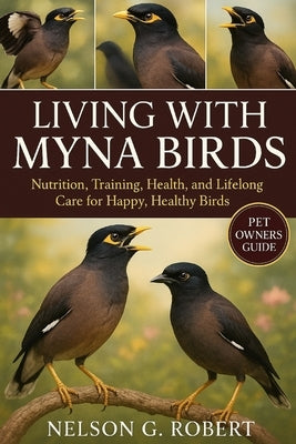 Living with Myna Birds: Nutrition, Training, Health, and Lifelong Care for Happy, Healthy Birds by G. Robert, Nelson