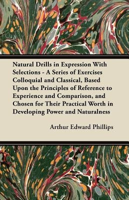 Natural Drills in Expression With Selections - A Series of Exercises Colloquial and Classical, Based Upon the Principles of Reference to Experience an by Phillips, Arthur Edward