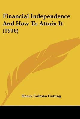 Financial Independence And How To Attain It (1916) by Cutting, Henry Colman