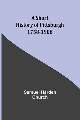 A short history of Pittsburgh: 1758-1908 by Church, Samuel Harden