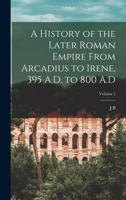 A History of the Later Roman Empire From Arcadius to Irene, 395 A.D. to 800 A.D; Volume 2 by Bury, J. B. 1861-1927