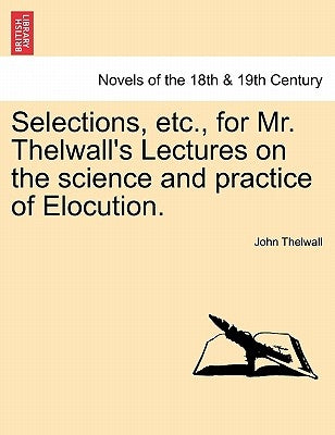 Selections, Etc., for Mr. Thelwall's Lectures on the Science and Practice of Elocution. by Thelwall, John