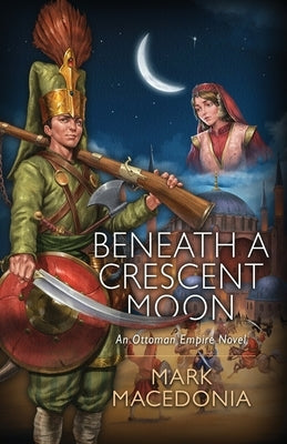 Beneath A Crescent Moon: An Ottoman Empire Novel by Macedonia, Mark