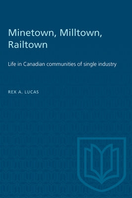 Minetown, Milltown, Railtown: Life in Canadian communities of single industry by Lucas, Rex