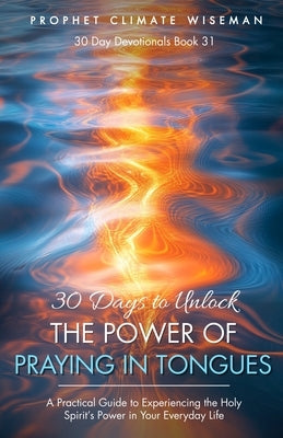 30 Days to Unlock the Power of Praying in Tongues: A Practical Guide to Experiencing the Holy Spirit's Power in Your Everyday Life by Wiseman, Prophet Climate