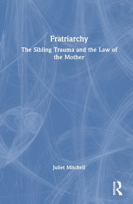 Fratriarchy: The Sibling Trauma and the Law of the Mother by Mitchell, Juliet