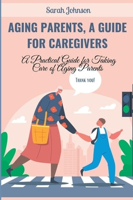 Aging Parents, a Guide for Caregivers: A Practical Guide for Taking Care of Aging Parents by Johnson, Sarah