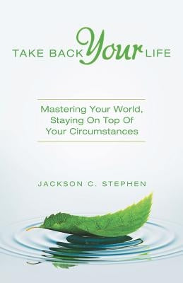 Take Back Your Life: Mastering Your World, Staying on Top of Your Circumstances by Stephen, Jackson C.