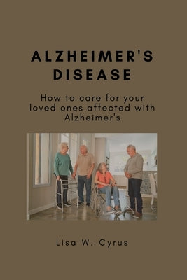 Alzheimer's Disease: How to care for your loved ones affected with Alzheimer's by W. Cyrus, Lisa