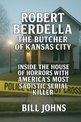 Robert Berdella: The Butcher of Kansas City: Inside the House of Horrors and America's Most Sadistic Serial Killer by Johns, Bill