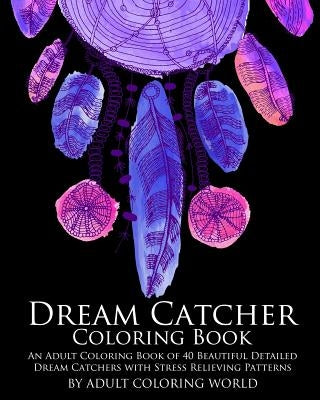 Dream Catcher Coloring Book: An Adult Coloring Book of 40 Beautiful Detailed Dream Catchers with Stress Relieving Patterns by World, Adult Coloring