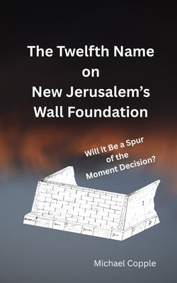 The Twelfth Name on New Jerusalem's Wall Foundation: Will it Be a Spur of the Moment Decision? by Copple, Michael