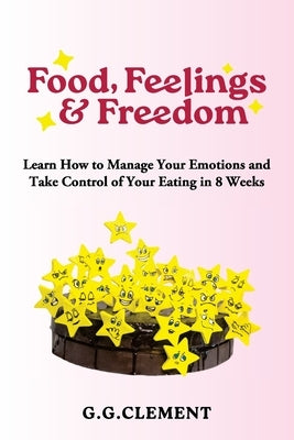 Food, Feelings & Freedom: Learn How to Manage Your Emotions and Take Control of Your Eating in 8 Weeks by Clement, Gina G.