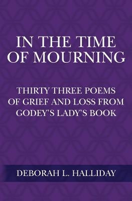 In the Time of Mourning: Thirty Three Poems of Grief and Loss from Godey's Lady's Book by Halliday, Deborah L.