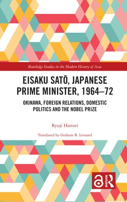 Eisaku Sato, Japanese Prime Minister, 1964-72: Okinawa, Foreign Relations, Domestic Politics and the Nobel Prize by Hattori, Ryuji