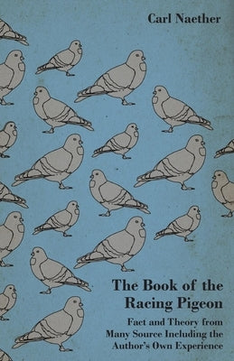 The Book of the Racing Pigeon - Fact and Theory from Many Source Including the Author's Own Experience by Naether, Carl
