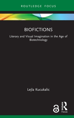 Biofictions: Literary and Visual Imagination in the Age of Biotechnology by Kucukalic, Lejla