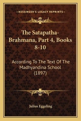 The Satapatha-Brahmana, Part 4, Books 8-10: According To The Text Of The Madhyandina School (1897) by Eggeling, Julius