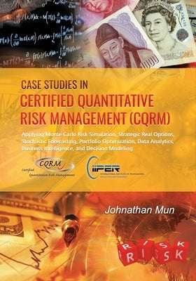 Case Studies in Certified Quantitative Risk Management (CQRM): Applying Monte Carlo Risk Simulation, Strategic Real Options, Stochastic Forecasting, P by Mun, Johnathan
