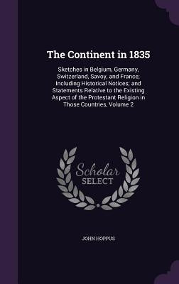 The Continent in 1835: Sketches in Belgium, Germany, Switzerland, Savoy, and France; Including Historical Notices; and Statements Relative to by Hoppus, John