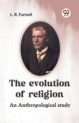 The Evolution Of Religion An Anthropological Study by Farnell L R