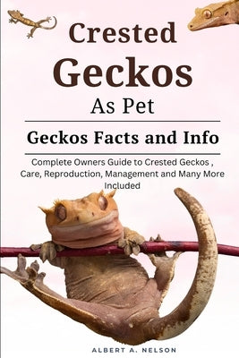 Crested Geckos as Pet: Complete owners guide to Crested Geckos training, care, reproduction, management and many more included by Nelson, Albert A.