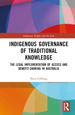 Indigenous Governance of Traditional Knowledge: The Legal Implementation of Access and Benefit-Sharing in Australia by Collings, Neva