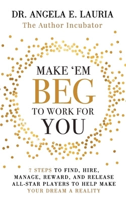 Make 'Em Beg To Work For You: 7 Steps to Find, Hire, Manage, Reward, and Release All-Star Players to Help Make Your Dream a Reality by Lauria, Angela E.
