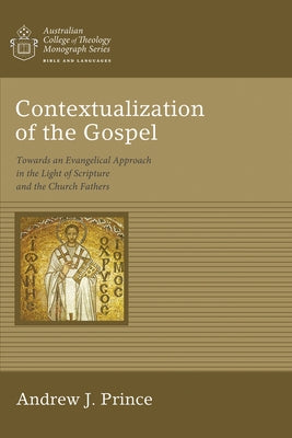 Contextualization of the Gospel: Towards an Evangelical Approach in the Light of Scripture and the Church Fathers by Prince, Andrew James