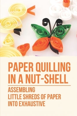 Paper Quilling In A Nut-Shell: Assembling Little Shreds Of Paper Into Exhaustive: How To Make Quilling Paper by Pachla, Katrina