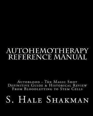 Autohemotherapy Reference Manual: Definitive Guide & Historical Review, From Bloodletting to Stem Cells by Shakman, S. Hale