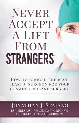 Never Accept a Lift From Strangers: How to choose the best plastic surgeon for your cosmetic breast surgery by Staiano, Jonathan