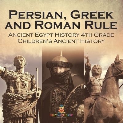 Persian, Greek and Roman Rule - Ancient Egypt History 4th Grade Children's Ancient History by Baby Professor