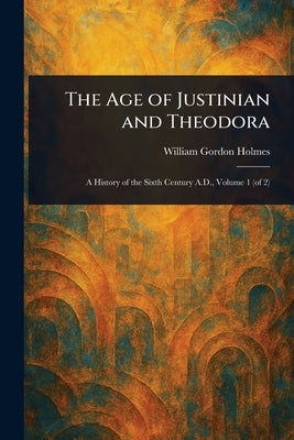 The Age of Justinian and Theodora by Holmes, William Gordon