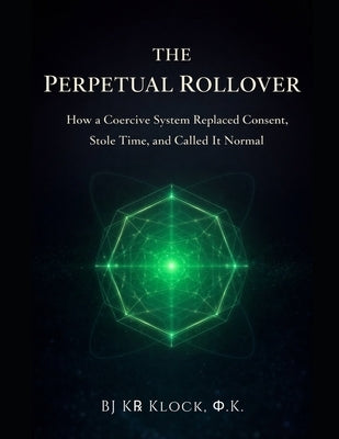 The Perpetual Rollover: How a Coercive System Replaced Consent, Stole Time, and Called It Normal by Klock Φ.K, Bj