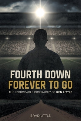 Fourth Down, Forever to Go: The Improbable Biography of Ken Little by Little, Brad