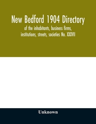 New Bedford 1904 directory: of the inhabitants, business firms, institutions, streets, societies No. XXXVII by Unknown
