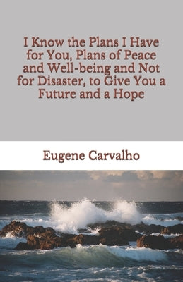 I Know the Plans I Have for You, Plans of Peace and Well-being and Not for Disaster, to Give You a Future and a Hope by Carvalho, Eugene