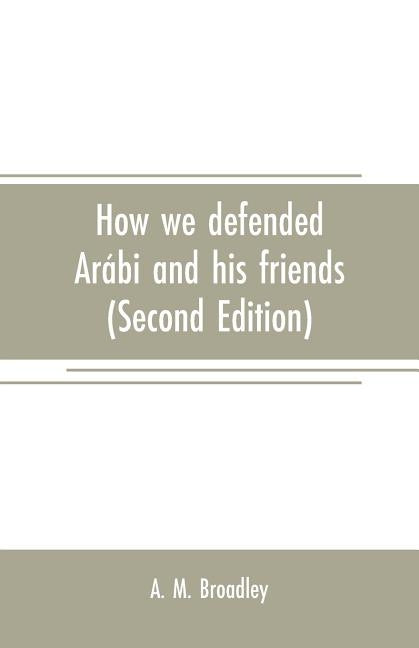 How we defended Arábi and his friends: A story of Egypt and the Egyptians (Second Edition) by M. Broadley, A.
