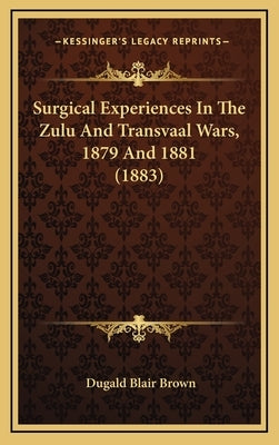Surgical Experiences In The Zulu And Transvaal Wars, 1879 And 1881 (1883) by Brown, Dugald Blair