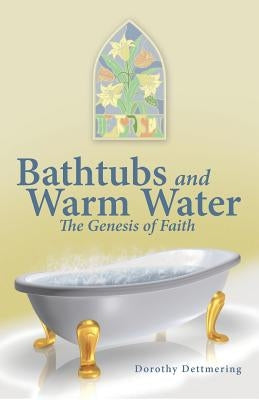 Bathtubs and Warm Water: The Genesis of Faith by Dettmering, Dorothy