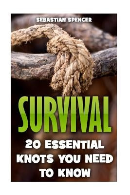 Survival: 20 Essential Knots You Need To Know by Spencer, Sebastian