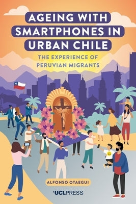 Ageing with Smartphones in Urban Chile: The Experience of Peruvian Migrants by Otaegui, Alfonso
