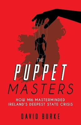 The Puppet Masters: How MI6 Masterminded Ireland's Deepest State Crisis by Burke, David