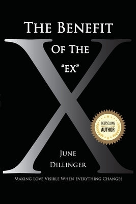 The Benefit of the Ex: Making Love Visible When Everything Changes by Dillinger, June