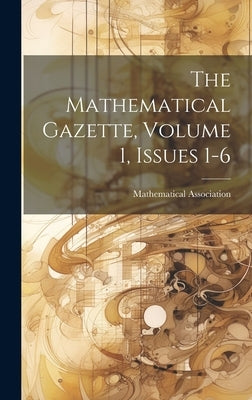 The Mathematical Gazette, Volume 1, Issues 1-6 by Association, Mathematical