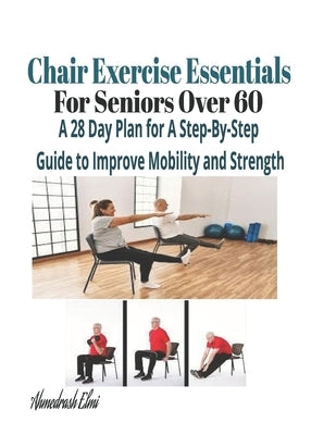 Chair Exercise Essentials For Seniors Over 60: A Step-By-Step Guide to Improve Mobility and Strength by Elmi, Ahmedrash