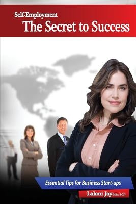 Self-Employment - The Secret to Success, Essential Tips for Business Start-ups: The Beginner's Guide to Setting up and Managing a Small Business by J, Shamil C.