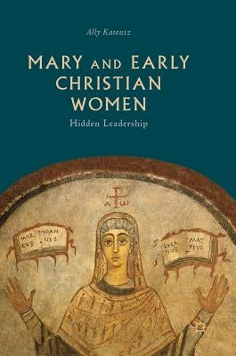 Mary and Early Christian Women: Hidden Leadership by Kateusz, Ally
