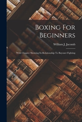 Boxing For Beginners: With Chapter Showing Its Relationship To Bayonet Fighting by Jacomb, William J.